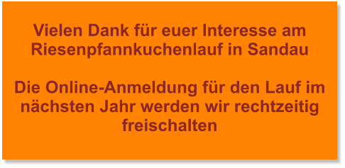 Vielen Dank für euer Interesse am Riesenpfannkuchenlauf in Sandau  Die Online-Anmeldung für den Lauf im nächsten Jahr werden wir rechtzeitig freischalten
